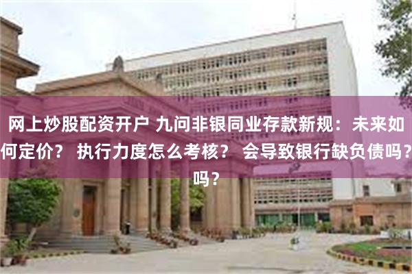 网上炒股配资开户 九问非银同业存款新规：未来如何定价？ 执行力度怎么考核？ 会导致银行缺负债吗？