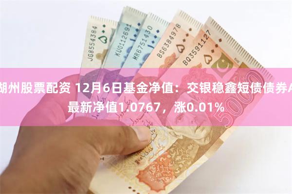 湖州股票配资 12月6日基金净值：交银稳鑫短债债券A最新净值1.0767，涨0.01%