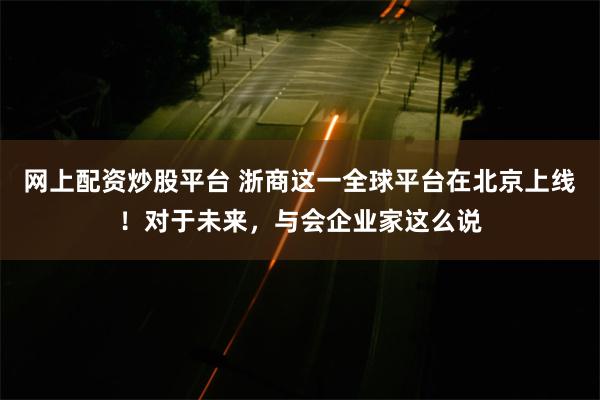 网上配资炒股平台 浙商这一全球平台在北京上线！对于未来，与会企业家这么说