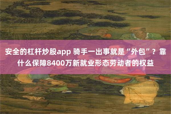 安全的杠杆炒股app 骑手一出事就是“外包”？靠什么保障8400万新就业形态劳动者的权益