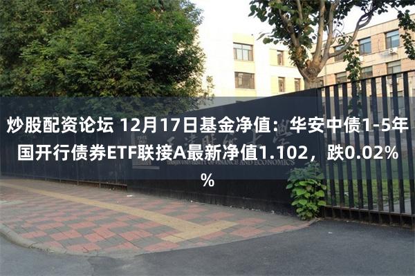 炒股配资论坛 12月17日基金净值：华安中债1-5年国开行债券ETF联接A最新净值1.102，跌0.02%