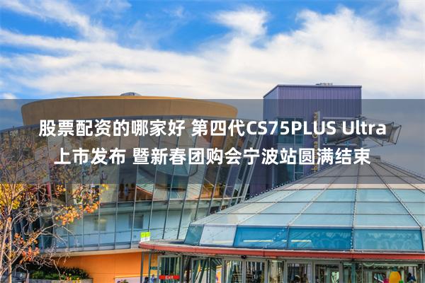 股票配资的哪家好 第四代CS75PLUS Ultra上市发布 暨新春团购会宁波站圆满结束