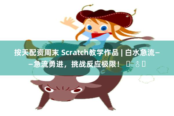 按天配资周末 Scratch教学作品 | 白水急流——急流勇进，挑战反应极限！ ‍♂️