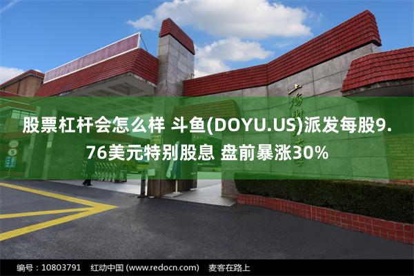 股票杠杆会怎么样 斗鱼(DOYU.US)派发每股9.76美元特别股息 盘前暴涨30%