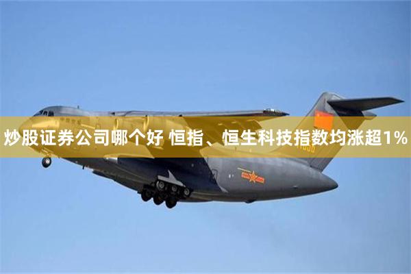 炒股证券公司哪个好 恒指、恒生科技指数均涨超1%