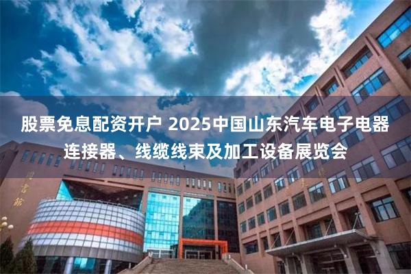 股票免息配资开户 2025中国山东汽车电子电器连接器、线缆线束及加工设备展览会