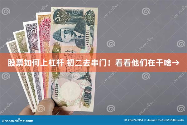 股票如何上杠杆 初二去串门！看看他们在干啥→