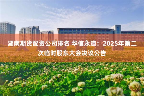 湖南期货配资公司排名 华信永道：2025年第二次临时股东大会决议公告