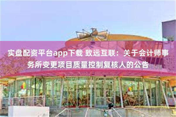 实盘配资平台app下载 致远互联：关于会计师事务所变更项目质量控制复核人的公告