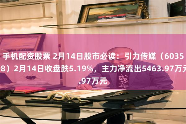 手机配资股票 2月14日股市必读：引力传媒（603598）2月14日收盘跌5.19%，主力净流出5463.97万元