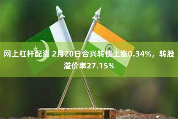 网上杠杆配资 2月20日合兴转债上涨0.34%，转股溢价率27.15%