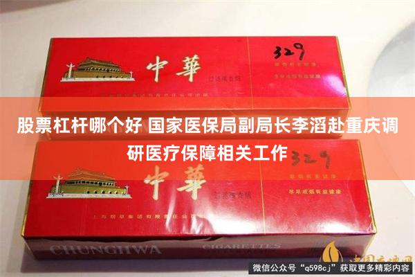 股票杠杆哪个好 国家医保局副局长李滔赴重庆调研医疗保障相关工作