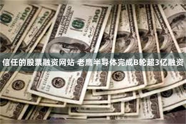 信任的股票融资网站 老鹰半导体完成B轮超3亿融资