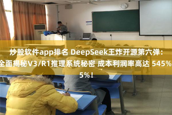 炒股软件app排名 DeepSeek王炸开源第六弹：全面揭秘V3/R1推理系统秘密 成本利润率高达 545%！