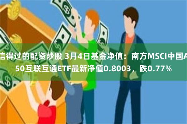 信得过的配资炒股 3月4日基金净值：南方MSCI中国A50互联互通ETF最新净值0.8003，跌0.77%