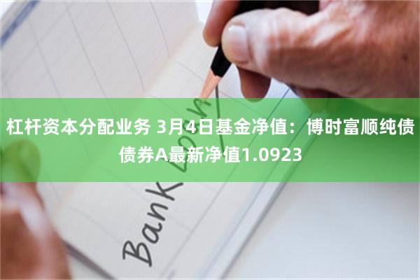 杠杆资本分配业务 3月4日基金净值：博时富顺纯债债券A最新净值1.0923