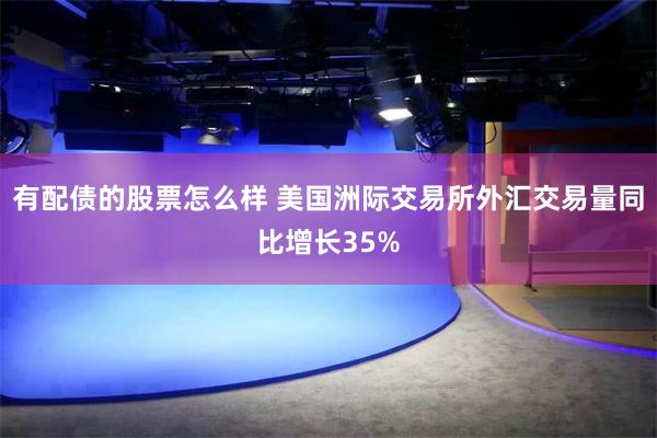 有配债的股票怎么样 美国洲际交易所外汇交易量同比增长35%