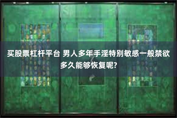 买股票杠杆平台 男人多年手淫特别敏感一般禁欲多久能够恢复呢?