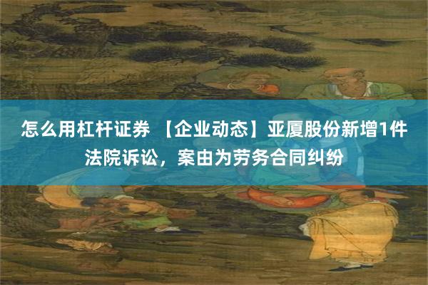 怎么用杠杆证券 【企业动态】亚厦股份新增1件法院诉讼，案由为劳务合同纠纷