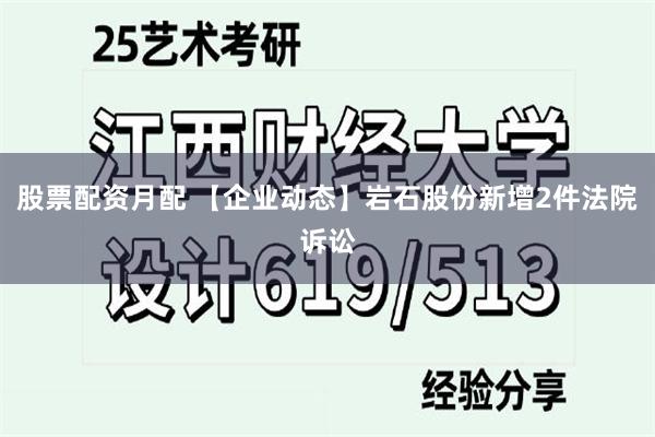 股票配资月配 【企业动态】岩石股份新增2件法院诉讼